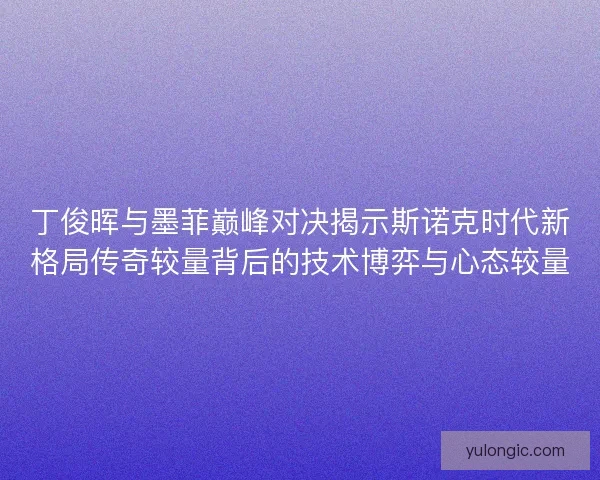 丁俊晖与墨菲巅峰对决揭示斯诺克时代新格局传奇较量背后的技术博弈与心态较量