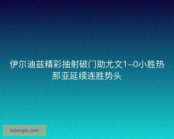 伊尔迪兹精彩抽射破门助尤文1-0小胜热那亚延续连胜势头