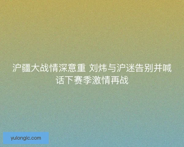 沪疆大战情深意重 刘炜与沪迷告别并喊话下赛季激情再战