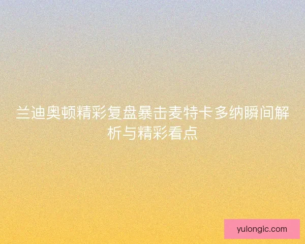 兰迪奥顿精彩复盘暴击麦特卡多纳瞬间解析与精彩看点