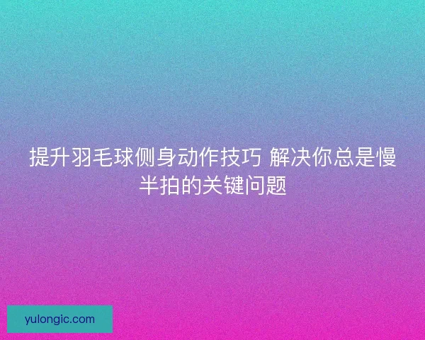 提升羽毛球侧身动作技巧 解决你总是慢半拍的关键问题