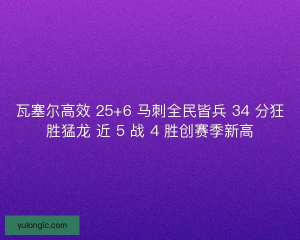 瓦塞尔高效 25+6 马刺全民皆兵 34 分狂胜猛龙 近 5 战 4 胜创赛季新高