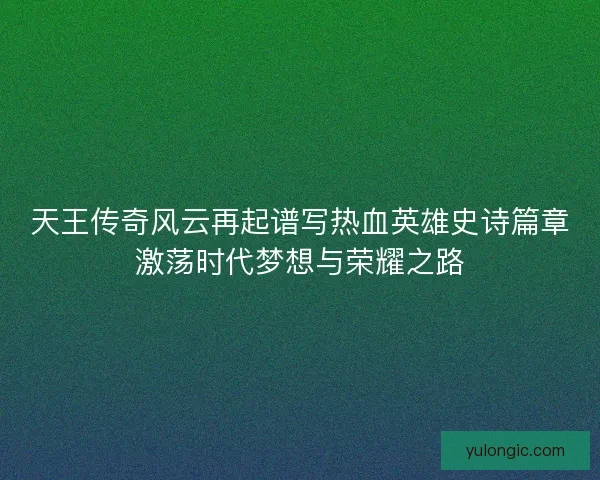 天王传奇风云再起谱写热血英雄史诗篇章激荡时代梦想与荣耀之路