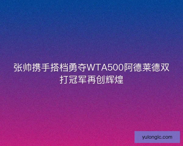 张帅携手搭档勇夺WTA500阿德莱德双打冠军再创辉煌