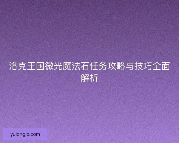 洛克王国微光魔法石任务攻略与技巧全面解析 洛克王国微光魔法石任务攻略与技巧全面解析