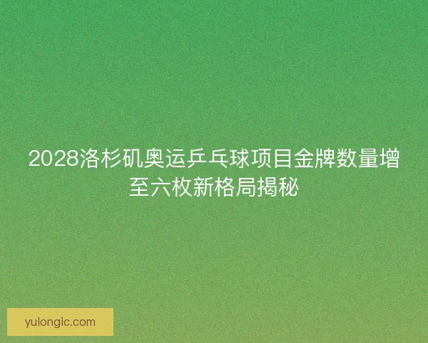 2028洛杉矶奥运乒乓球项目金牌数量增至六枚新格局揭秘 2028洛杉矶奥运乒乓球项目金牌数量增至六枚新格局揭秘