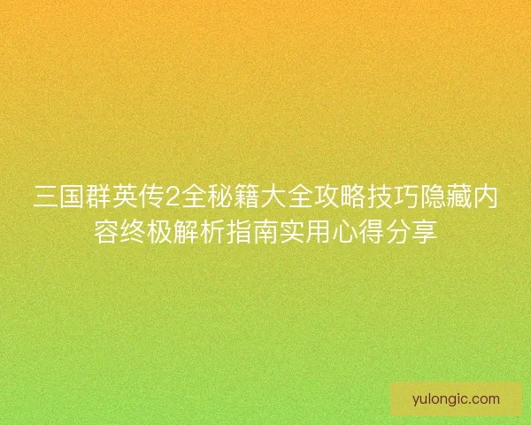 三国群英传2全秘籍大全攻略技巧隐藏内容终极解析指南实用心得分享 三国群英传2全秘籍大全攻略技巧隐藏内容终极解析指南实用心得分享