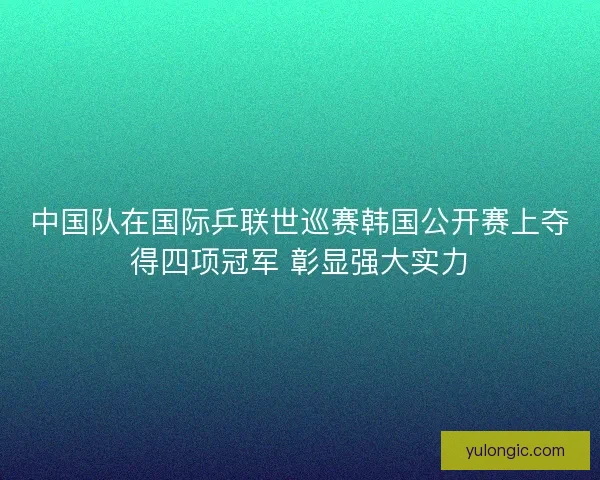 中国队在国际乒联世巡赛韩国公开赛上夺得四项冠军 彰显强大实力 中国队在国际乒联世巡赛韩国公开赛上夺得四项冠军 彰显强大实力