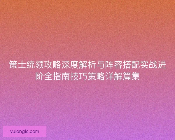 策士统领攻略深度解析与阵容搭配实战进阶全指南技巧策略详解篇集 策士统领攻略深度解析与阵容搭配实战进阶全指南技巧策略详解篇集