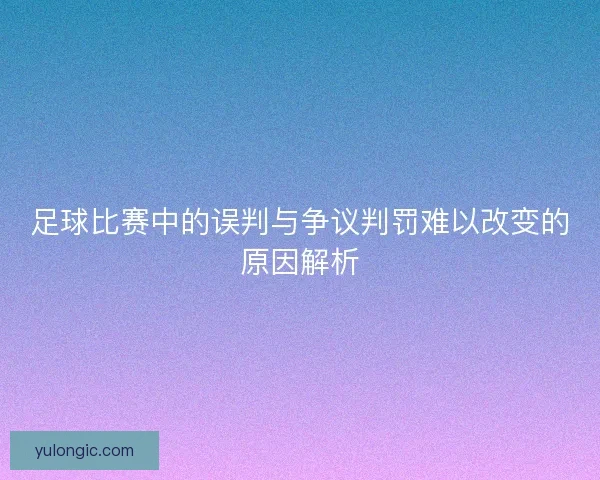 足球比赛中的误判与争议判罚难以改变的原因解析 足球比赛中的误判与争议判罚难以改变的原因解析