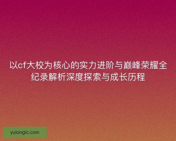 以cf大校为核心的实力进阶与巅峰荣耀全纪录解析深度探索与成长历程 以cf大校为核心的实力进阶与巅峰荣耀全纪录解析深度探索与成长历程