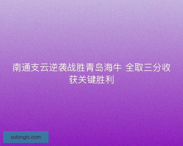 南通支云逆袭战胜青岛海牛 全取三分收获关键胜利 南通支云逆袭战胜青岛海牛 全取三分收获关键胜利