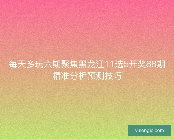 每天多玩六期聚焦黑龙江11选5开奖88期精准分析预测技巧 每天多玩六期聚焦黑龙江11选5开奖88期精准分析预测技巧
