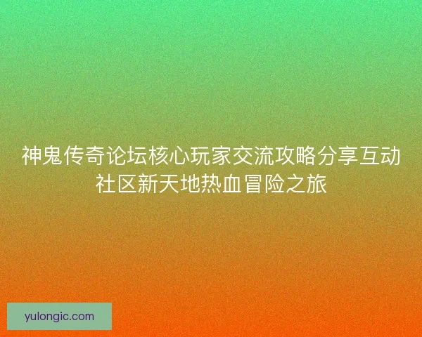 神鬼传奇论坛核心玩家交流攻略分享互动社区新天地热血冒险之旅