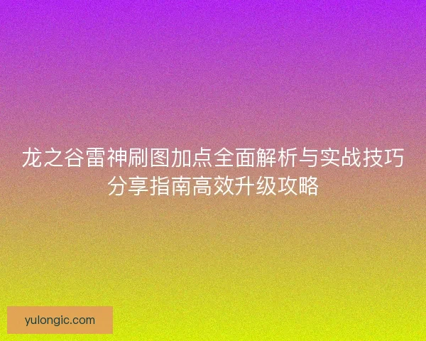 龙之谷雷神刷图加点全面解析与实战技巧分享指南高效升级攻略 龙之谷雷神刷图加点全面解析与实战技巧分享指南高效升级攻略