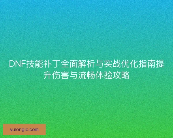 DNF技能补丁全面解析与实战优化指南提升伤害与流畅体验攻略 DNF技能补丁全面解析与实战优化指南提升伤害与流畅体验攻略