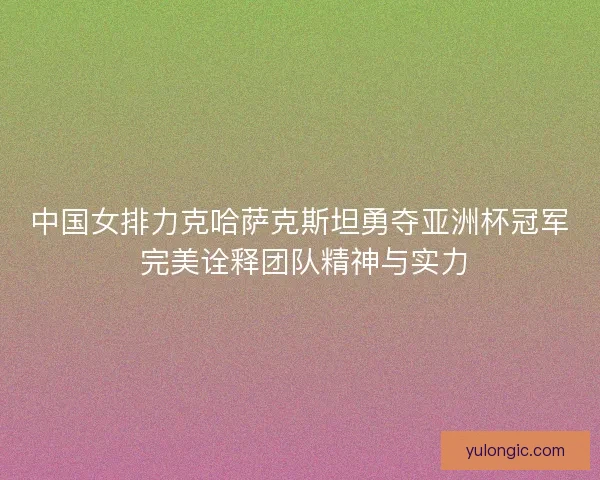 中国女排力克哈萨克斯坦勇夺亚洲杯冠军 完美诠释团队精神与实力 中国女排力克哈萨克斯坦勇夺亚洲杯冠军 完美诠释团队精神与实力