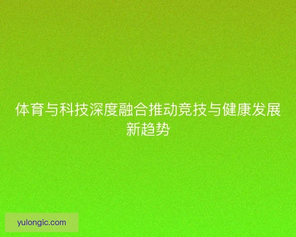 体育与科技深度融合推动竞技与健康发展新趋势 体育与科技深度融合推动竞技与健康发展新趋势