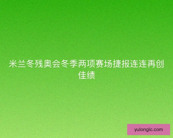 米兰冬残奥会冬季两项赛场捷报连连再创佳绩 米兰冬残奥会冬季两项赛场捷报连连再创佳绩