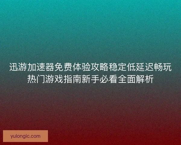 迅游加速器免费体验攻略稳定低延迟畅玩热门游戏指南新手必看全面解析 迅游加速器免费体验攻略稳定低延迟畅玩热门游戏指南新手必看全面解析