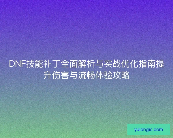 DNF技能补丁全面解析与实战优化指南提升伤害与流畅体验攻略 DNF技能补丁全面解析与实战优化指南提升伤害与流畅体验攻略
