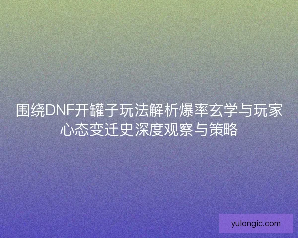 围绕DNF开罐子玩法解析爆率玄学与玩家心态变迁史深度观察与策略
