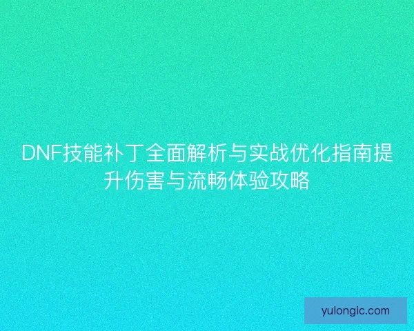 DNF技能补丁全面解析与实战优化指南提升伤害与流畅体验攻略 DNF技能补丁全面解析与实战优化指南提升伤害与流畅体验攻略