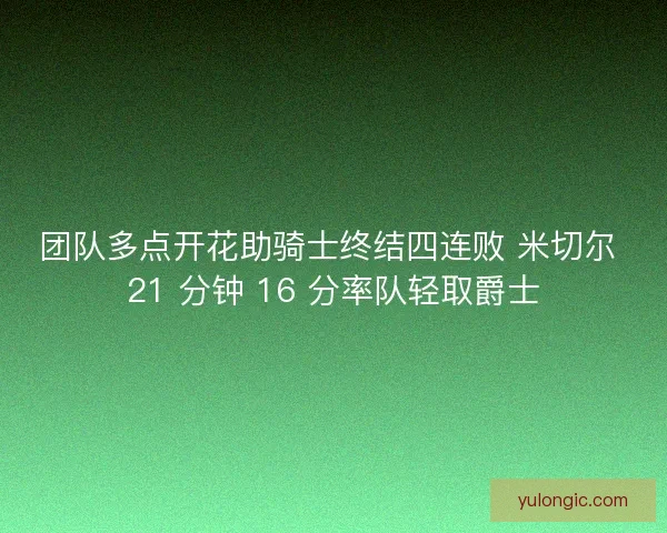 团队多点开花助骑士终结四连败 米切尔 21 分钟 16 分率队轻取爵士