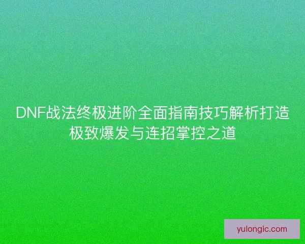 DNF战法终极进阶全面指南技巧解析打造极致爆发与连招掌控之道 DNF战法终极进阶全面指南技巧解析打造极致爆发与连招掌控之道