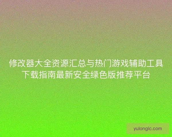 修改器大全资源汇总与热门游戏辅助工具下载指南最新安全绿色版推荐平台 修改器大全资源汇总与热门游戏辅助工具下载指南最新安全绿色版推荐平台