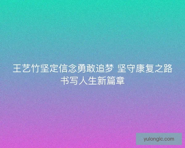 王艺竹坚定信念勇敢追梦 坚守康复之路书写人生新篇章 王艺竹坚定信念勇敢追梦 坚守康复之路书写人生新篇章