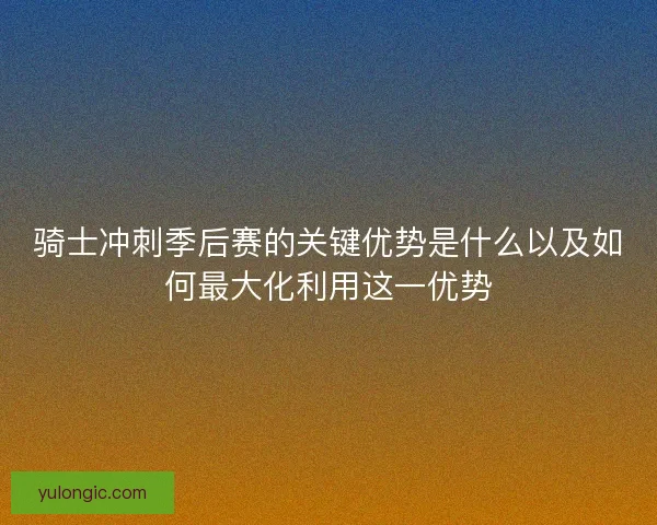 骑士冲刺季后赛的关键优势是什么以及如何最大化利用这一优势 骑士冲刺季后赛的关键优势是什么以及如何最大化利用这一优势