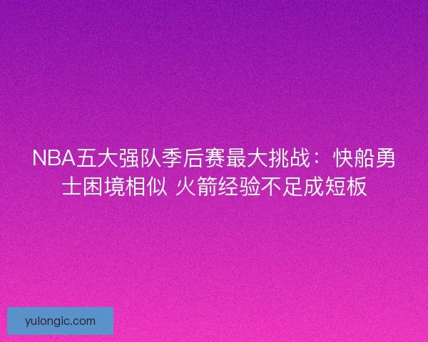 NBA五大强队季后赛最大挑战：快船勇士困境相似 火箭经验不足成短板