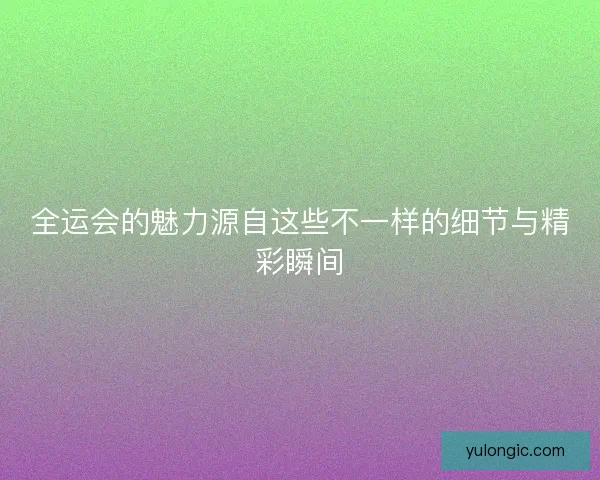 全运会的魅力源自这些不一样的细节与精彩瞬间 全运会的魅力源自这些不一样的细节与精彩瞬间