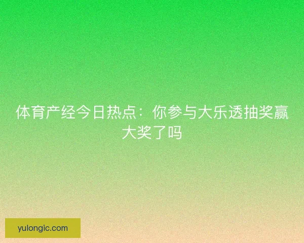 体育产经今日热点:你参与大乐透抽奖赢大奖了吗 体育产经今日热点:你参与大乐透抽奖赢大奖了吗