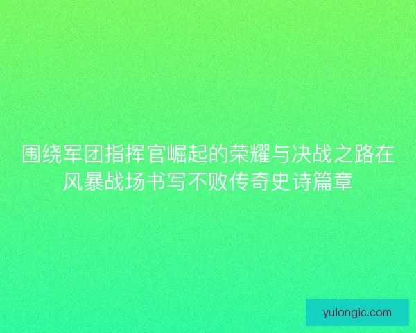 围绕军团指挥官崛起的荣耀与决战之路在风暴战场书写不败传奇史诗篇章 围绕军团指挥官崛起的荣耀与决战之路在风暴战场书写不败传奇史诗篇章