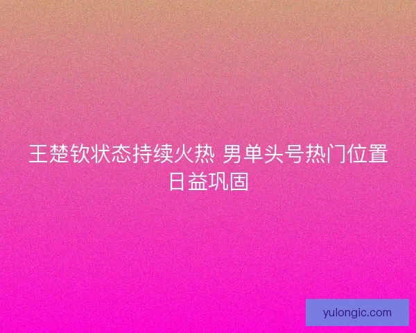 王楚钦状态持续火热 男单头号热门位置日益巩固 王楚钦状态持续火热 男单头号热门位置日益巩固